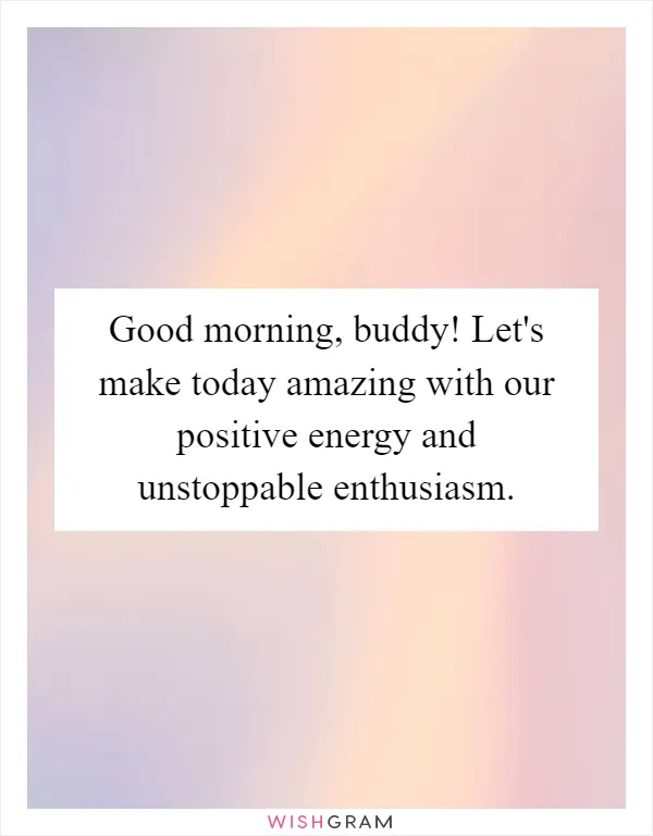 Good morning, buddy! Let's make today amazing with our positive energy and unstoppable enthusiasm