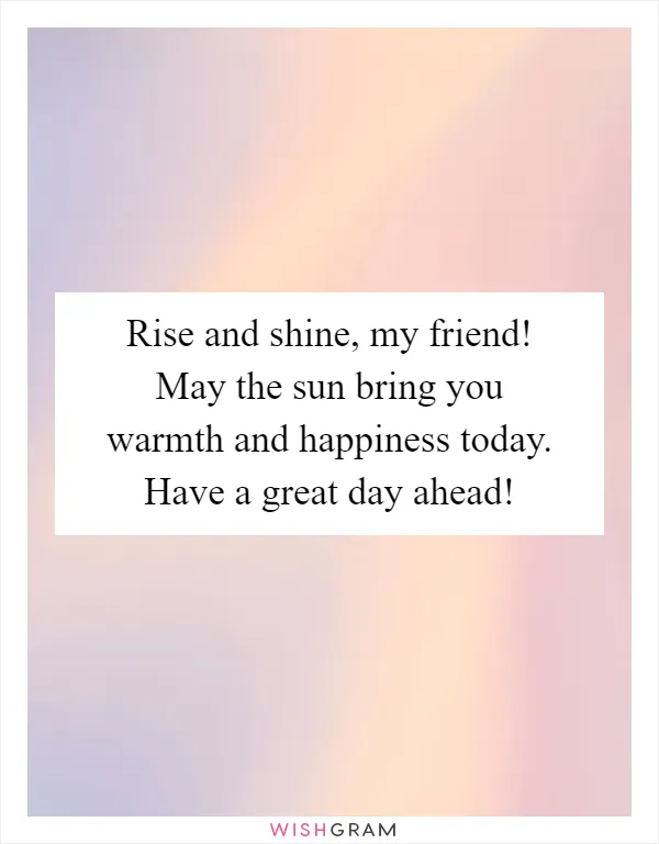 Rise and shine, my friend! May the sun bring you warmth and happiness today. Have a great day ahead!