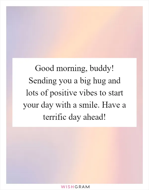 Good morning, buddy! Sending you a big hug and lots of positive vibes to start your day with a smile. Have a terrific day ahead!