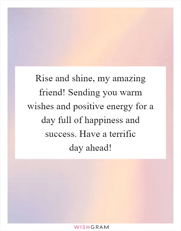 Rise and shine, my amazing friend! Sending you warm wishes and positive energy for a day full of happiness and success. Have a terrific day ahead!