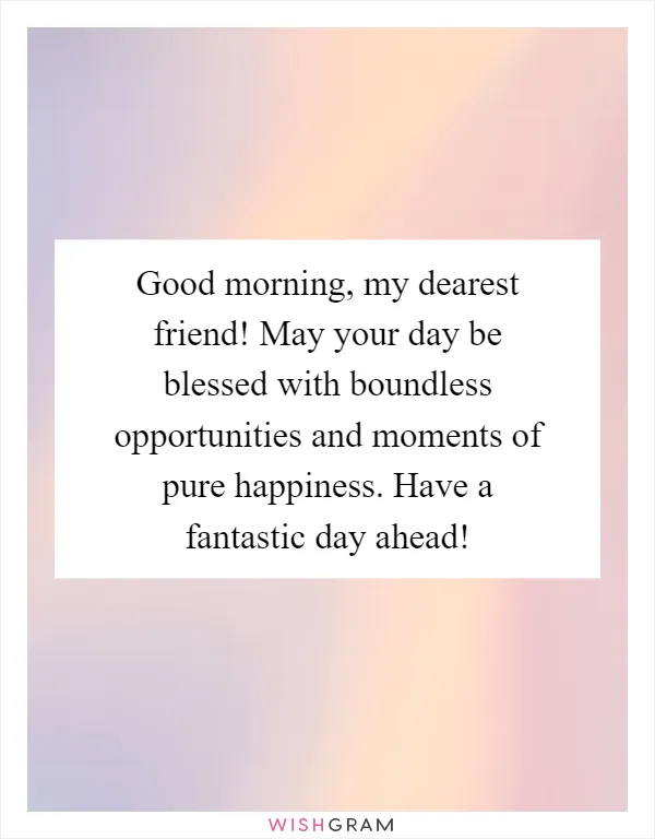 Good morning, my dearest friend! May your day be blessed with boundless opportunities and moments of pure happiness. Have a fantastic day ahead!
