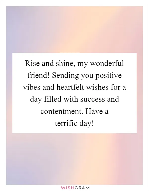 Rise and shine, my wonderful friend! Sending you positive vibes and heartfelt wishes for a day filled with success and contentment. Have a terrific day!
