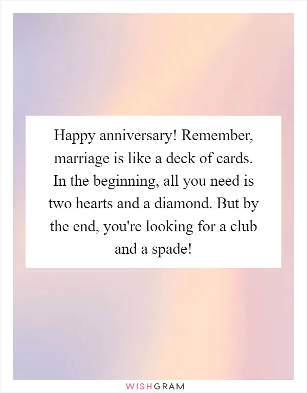 Happy anniversary! Remember, marriage is like a deck of cards. In the beginning, all you need is two hearts and a diamond. But by the end, you're looking for a club and a spade!