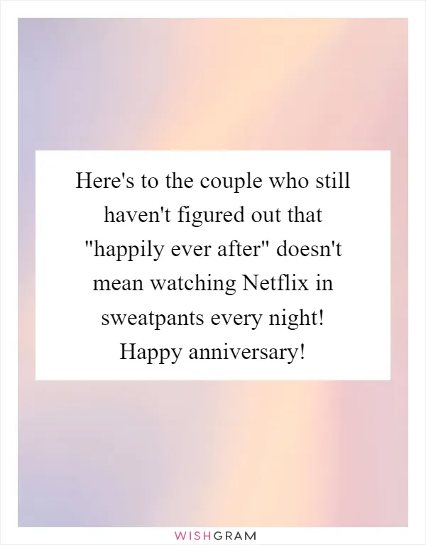 Here's to the couple who still haven't figured out that "happily ever after" doesn't mean watching Netflix in sweatpants every night! Happy anniversary!