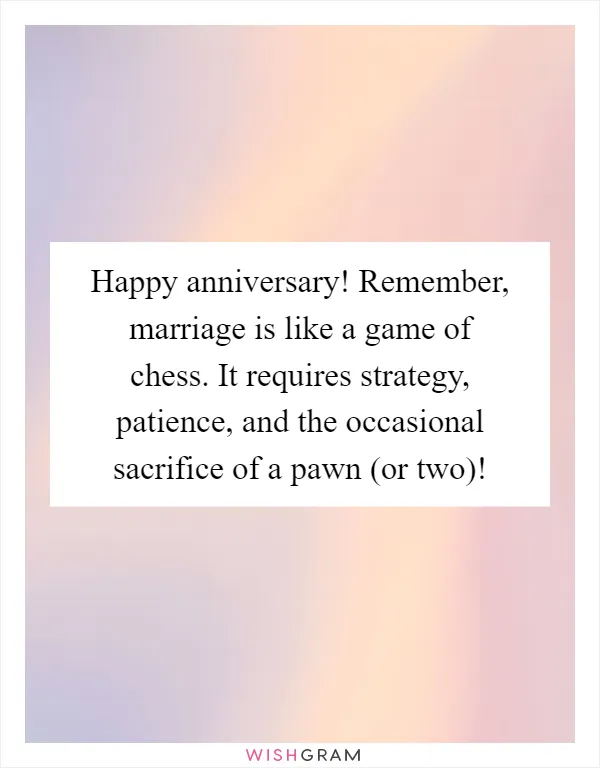 Happy anniversary! Remember, marriage is like a game of chess. It requires strategy, patience, and the occasional sacrifice of a pawn (or two)!