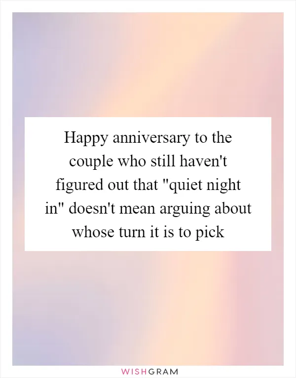 Happy anniversary to the couple who still haven't figured out that "quiet night in" doesn't mean arguing about whose turn it is to pick