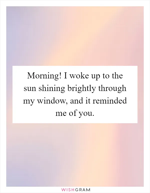 Morning! I woke up to the sun shining brightly through my window, and it reminded me of you