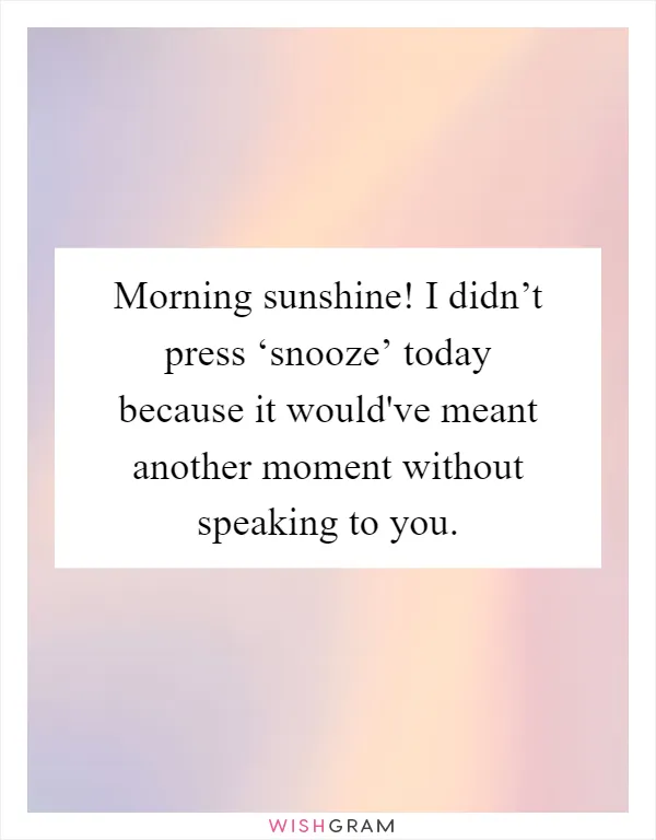 Morning sunshine! I didn’t press ‘snooze’ today because it would've meant another moment without speaking to you