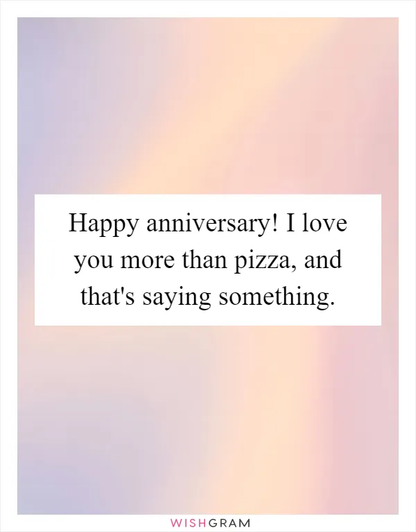 Happy anniversary! I love you more than pizza, and that's saying something