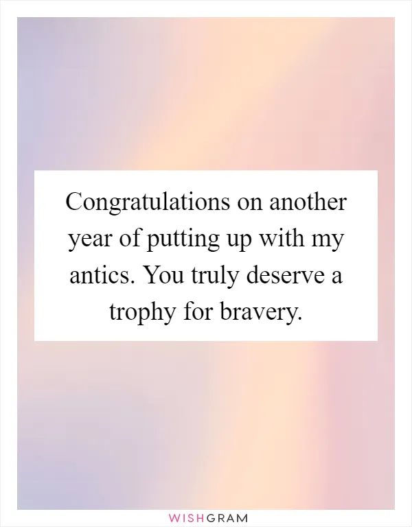 Congratulations on another year of putting up with my antics. You truly deserve a trophy for bravery
