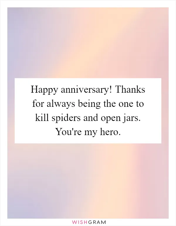 Happy anniversary! Thanks for always being the one to kill spiders and open jars. You're my hero