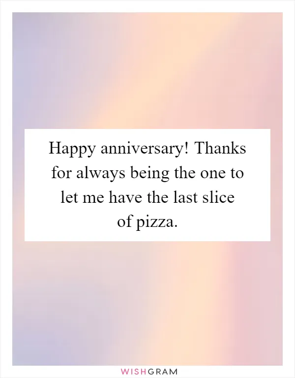 Happy anniversary! Thanks for always being the one to let me have the last slice of pizza