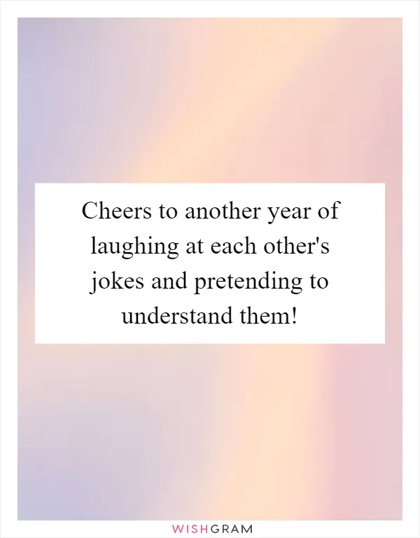 Cheers to another year of laughing at each other's jokes and pretending to understand them!