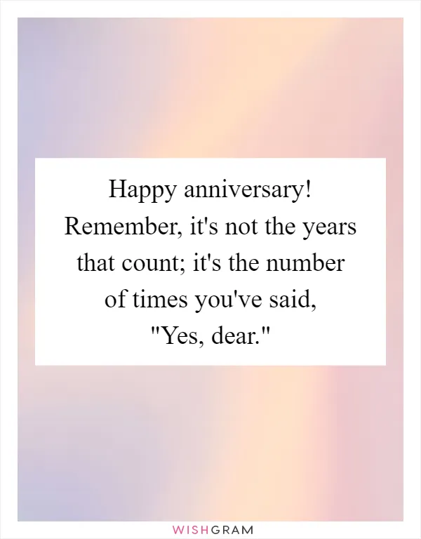 Happy anniversary! Remember, it's not the years that count; it's the number of times you've said, "Yes, dear