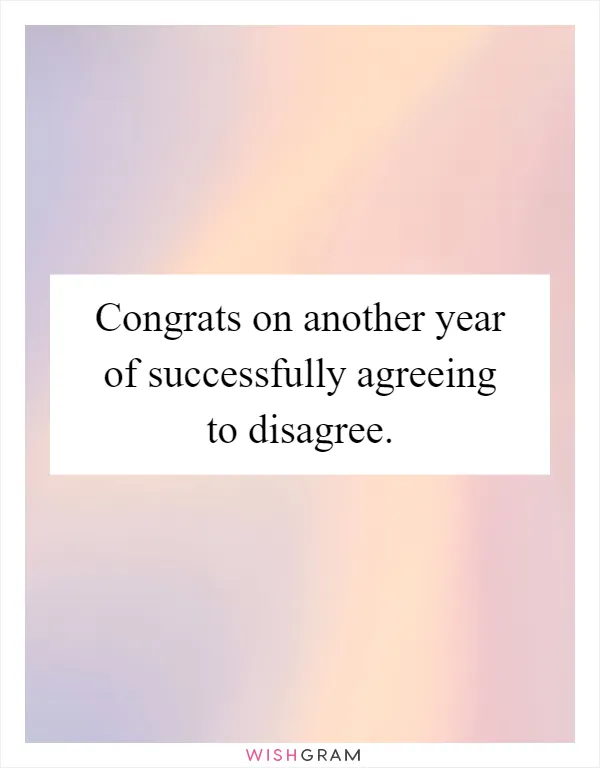 Congrats on another year of successfully agreeing to disagree
