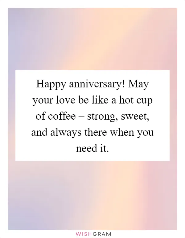 Happy anniversary! May your love be like a hot cup of coffee – strong, sweet, and always there when you need it