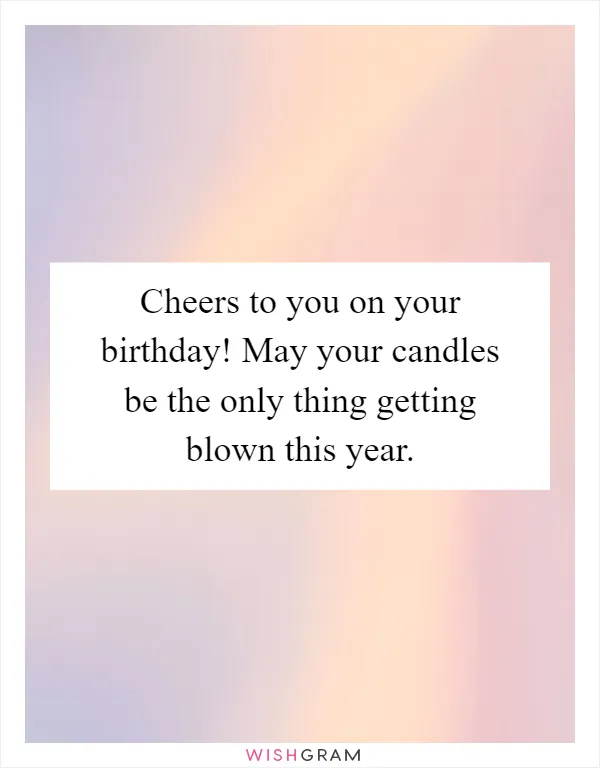 Cheers to you on your birthday! May your candles be the only thing getting blown this year