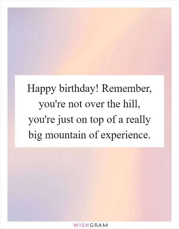 Happy birthday! Remember, you're not over the hill, you're just on top of a really big mountain of experience