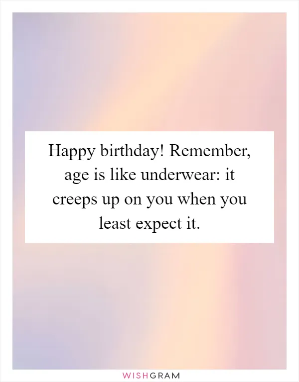Happy birthday! Remember, age is like underwear: it creeps up on you when you least expect it