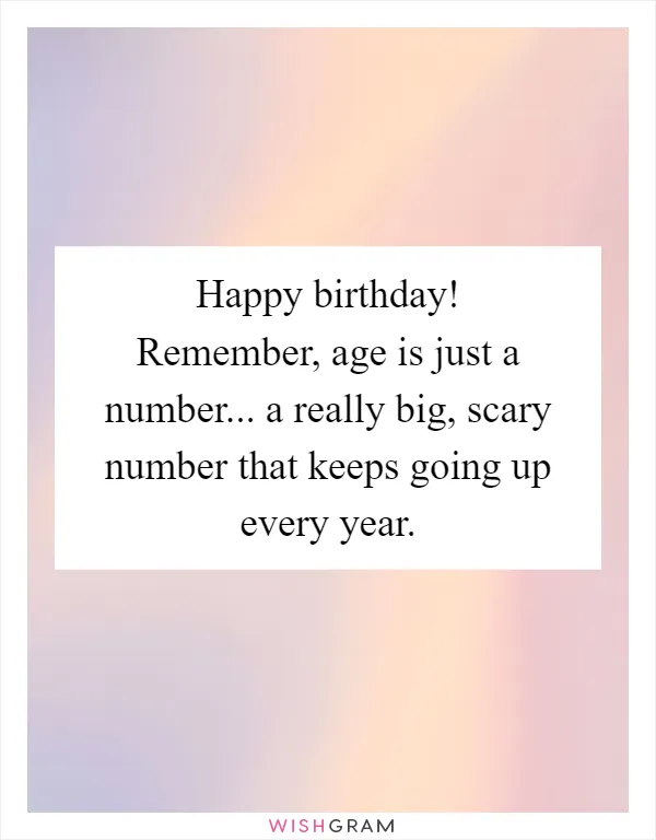 Happy birthday! Remember, age is just a number... a really big, scary number that keeps going up every year