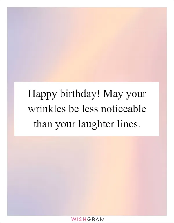Happy birthday! May your wrinkles be less noticeable than your laughter lines