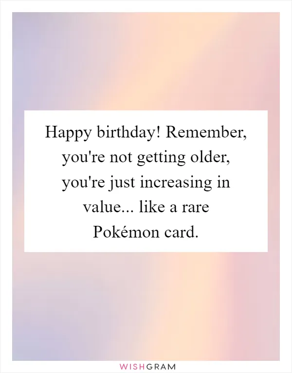 Happy birthday! Remember, you're not getting older, you're just increasing in value... like a rare Pokémon card