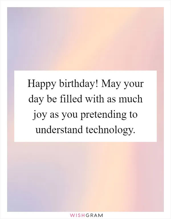 Happy birthday! May your day be filled with as much joy as you pretending to understand technology