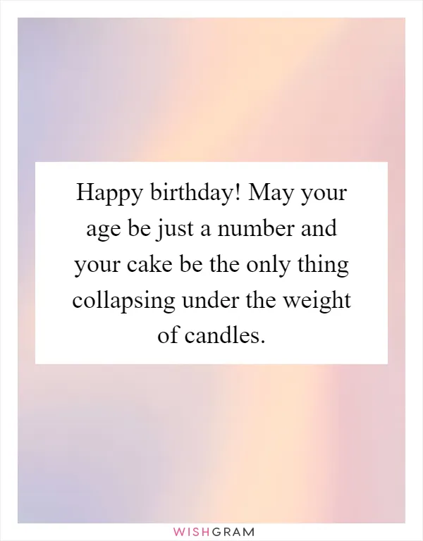 Happy birthday! May your age be just a number and your cake be the only thing collapsing under the weight of candles