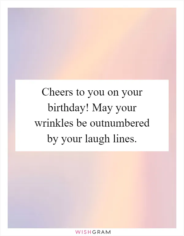 Cheers to you on your birthday! May your wrinkles be outnumbered by your laugh lines