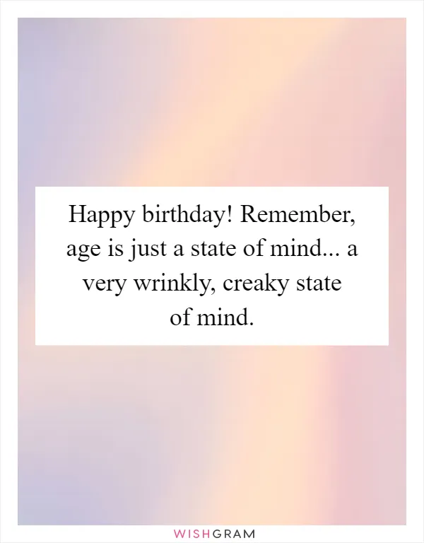 Happy birthday! Remember, age is just a state of mind... a very wrinkly, creaky state of mind