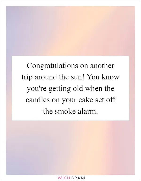 Congratulations on another trip around the sun! You know you're getting old when the candles on your cake set off the smoke alarm
