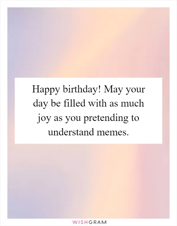 Happy birthday! May your day be filled with as much joy as you pretending to understand memes