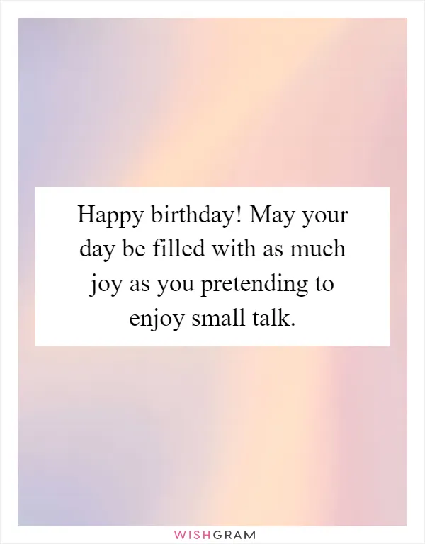 Happy birthday! May your day be filled with as much joy as you pretending to enjoy small talk