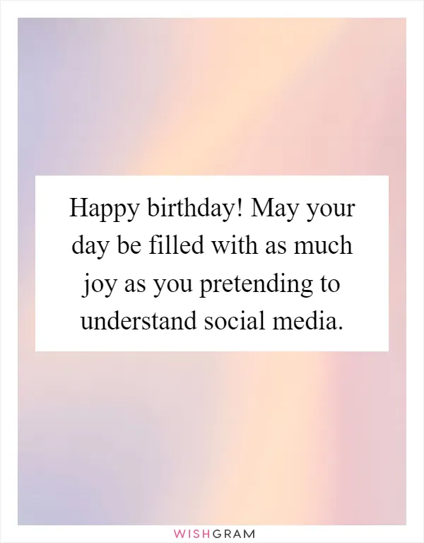Happy birthday! May your day be filled with as much joy as you pretending to understand social media