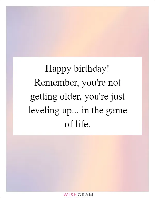 Happy birthday! Remember, you're not getting older, you're just leveling up... in the game of life