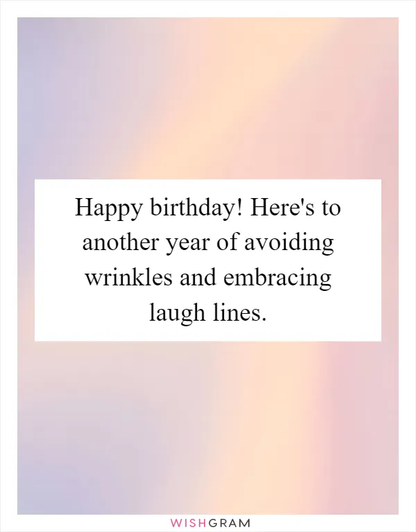 Happy birthday! Here's to another year of avoiding wrinkles and embracing laugh lines