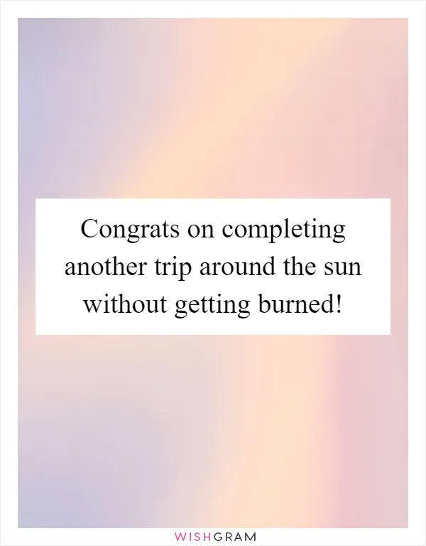 Congrats on completing another trip around the sun without getting burned!