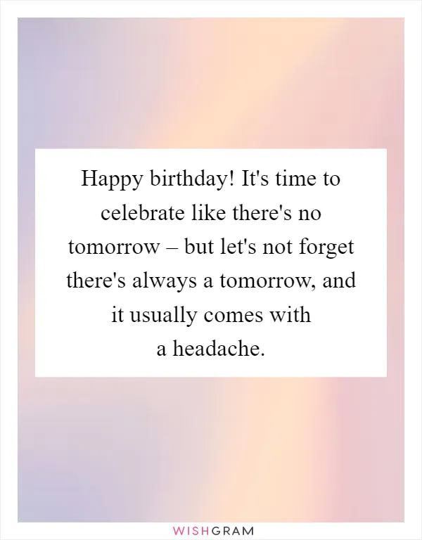 Happy birthday! It's time to celebrate like there's no tomorrow – but let's not forget there's always a tomorrow, and it usually comes with a headache