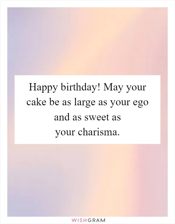 Happy birthday! May your cake be as large as your ego and as sweet as your charisma