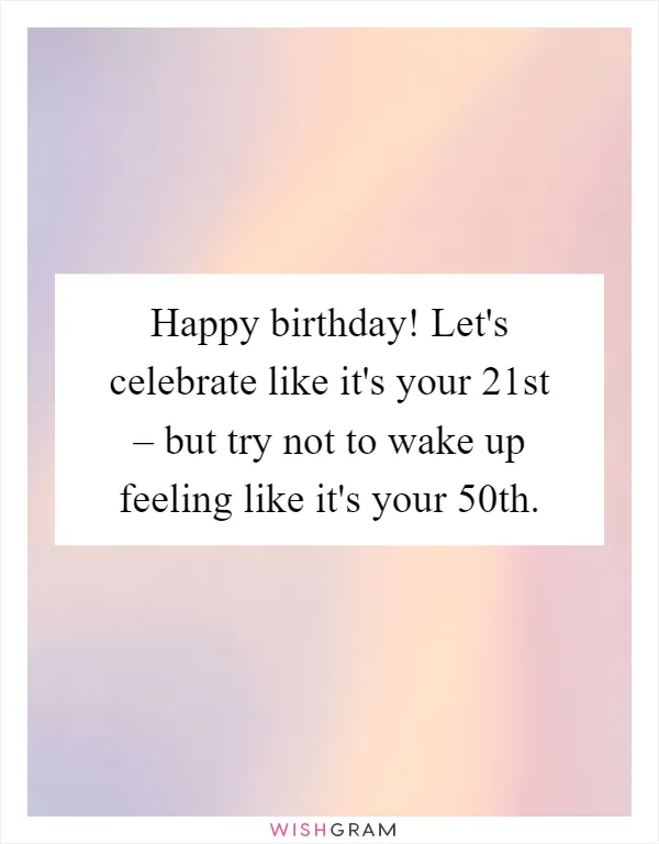 Happy birthday! Let's celebrate like it's your 21st – but try not to wake up feeling like it's your 50th