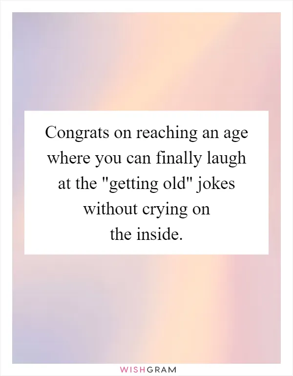 Congrats on reaching an age where you can finally laugh at the "getting old" jokes without crying on the inside