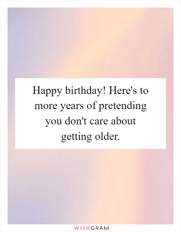 Happy birthday! Here's to more years of pretending you don't care about getting older