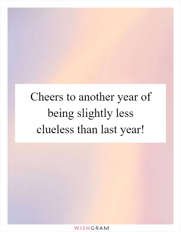 Cheers to another year of being slightly less clueless than last year!