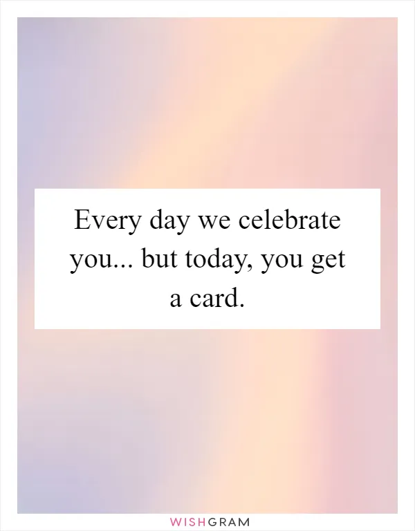 Every day we celebrate you... but today, you get a card