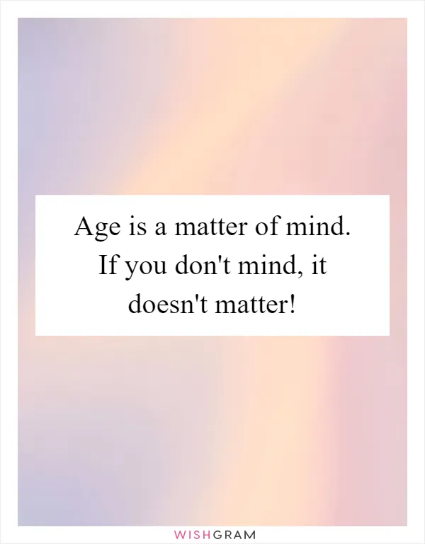 Age is a matter of mind. If you don't mind, it doesn't matter!