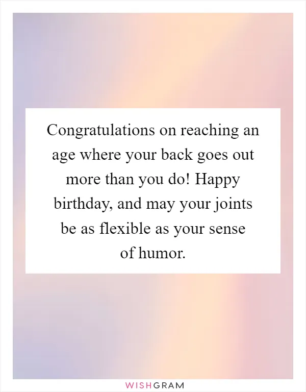 Congratulations on reaching an age where your back goes out more than you do! Happy birthday, and may your joints be as flexible as your sense of humor