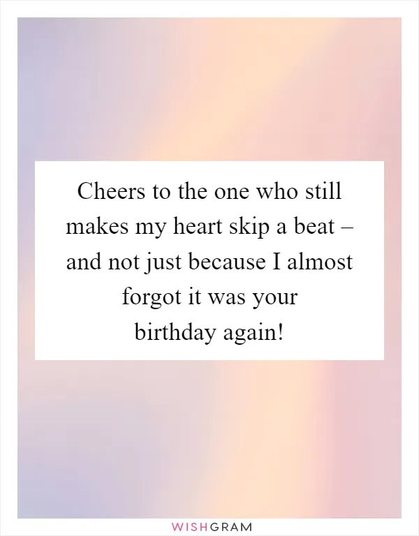 Cheers to the one who still makes my heart skip a beat – and not just because I almost forgot it was your birthday again!