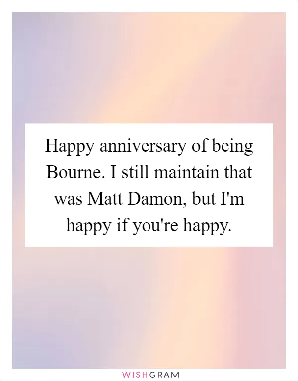 Happy anniversary of being Bourne. I still maintain that was Matt Damon, but I'm happy if you're happy
