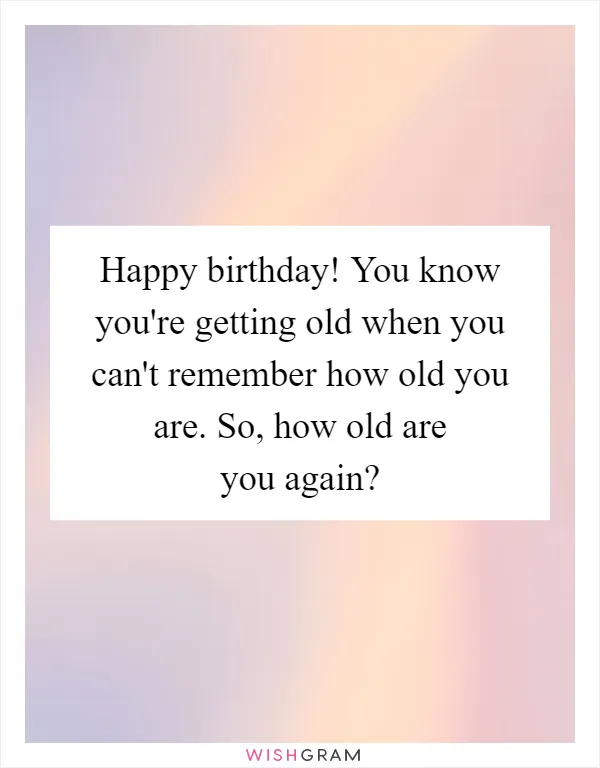 Happy birthday! You know you're getting old when you can't remember how old you are. So, how old are you again?