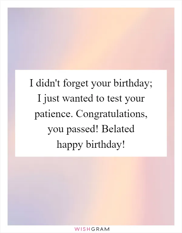 I didn't forget your birthday; I just wanted to test your patience. Congratulations, you passed! Belated happy birthday!